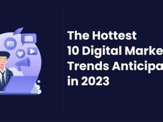 The Hottest 10 Digital Marketing Trends Anticipated in 2023