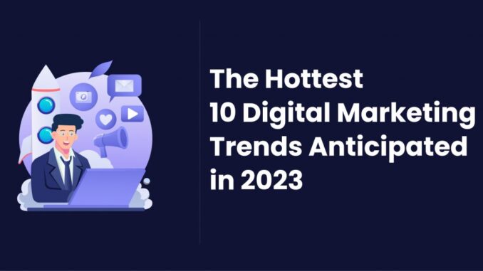 The Hottest 10 Digital Marketing Trends Anticipated in 2023