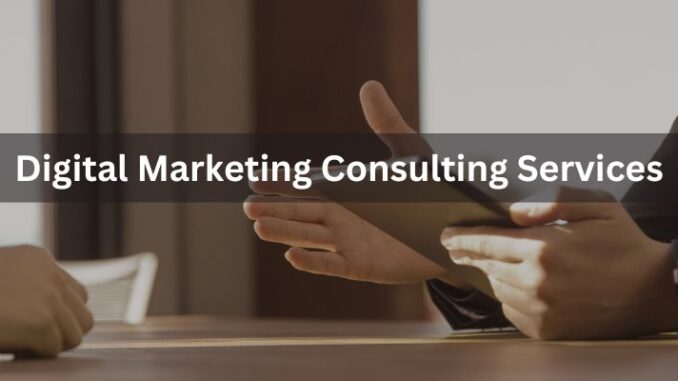 Digital Marketing Consulting Services: Unlocking the Potential of Your Business