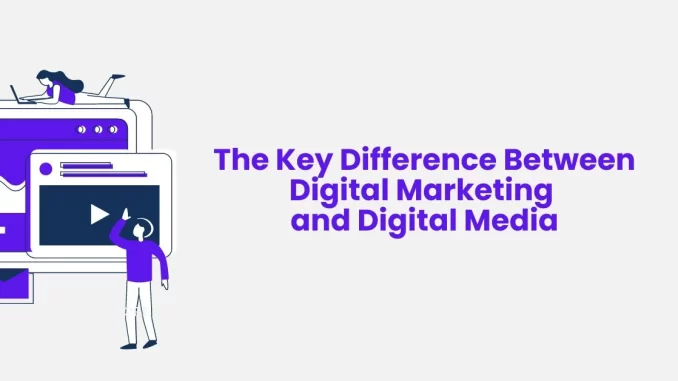 The Key Difference Between Digital Marketing and Digital Media