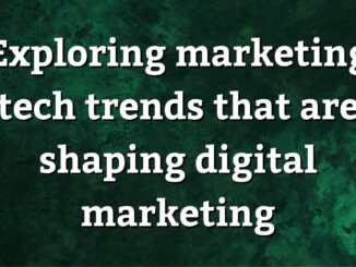 Exploring marketing tech trends that are shaping digital marketing