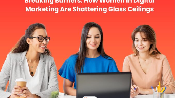 Breaking Barriers: How Women in Digital Marketing Are Shattering Glass Ceilings