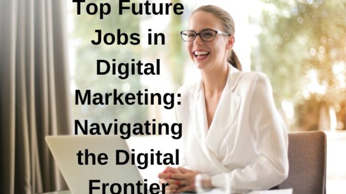 Top Future Jobs In Digital Marketing: Navigating The Digital Frontier