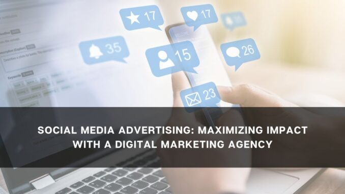 Social Media Advertising: Maximizing Impact with a Digital Marketing Agency