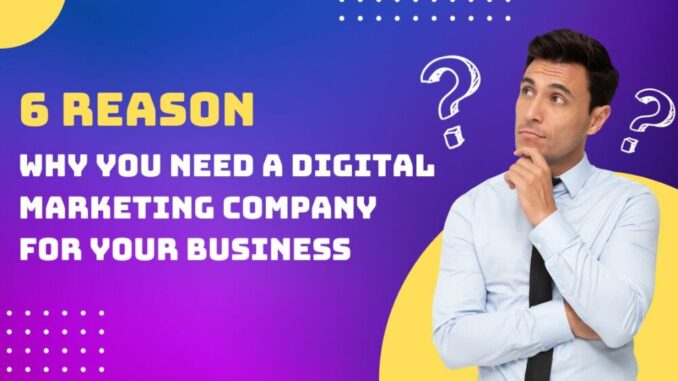 6 Reasons Why You Need a Digital Marketing Company for Your Business