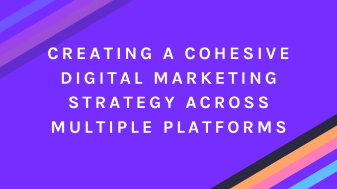 Creating a Cohesive Digital Marketing Strategy Across Multiple Platforms