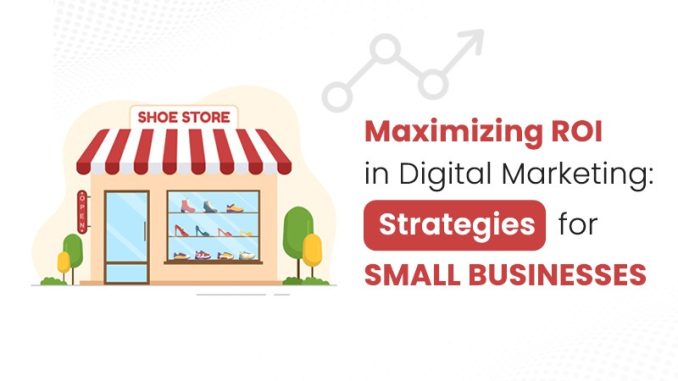 Maximizing ROI In Digital Marketing: Strategies For Small Businesses